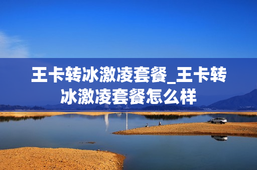 王卡转冰激凌套餐_王卡转冰激凌套餐怎么样