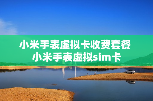 小米手表虚拟卡收费套餐 小米手表虚拟sim卡