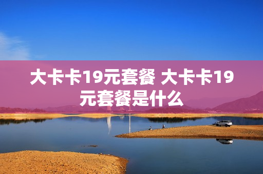 大卡卡19元套餐 大卡卡19元套餐是什么