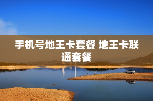 手机号地王卡套餐 地王卡联通套餐