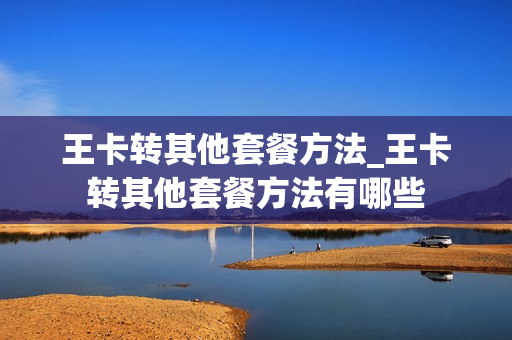 王卡转其他套餐方法_王卡转其他套餐方法有哪些