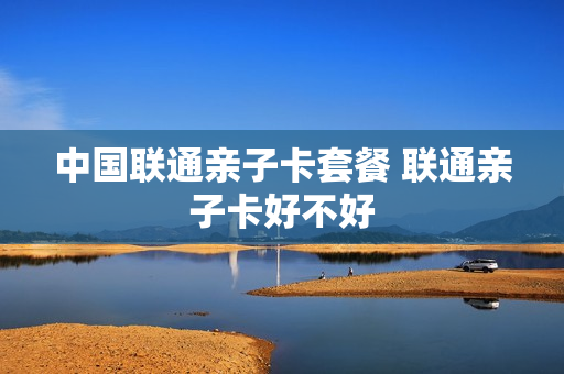 中国联通亲子卡套餐 联通亲子卡好不好