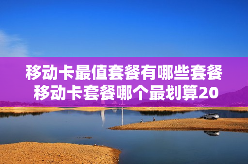 移动卡最值套餐有哪些套餐 移动卡套餐哪个最划算2020年