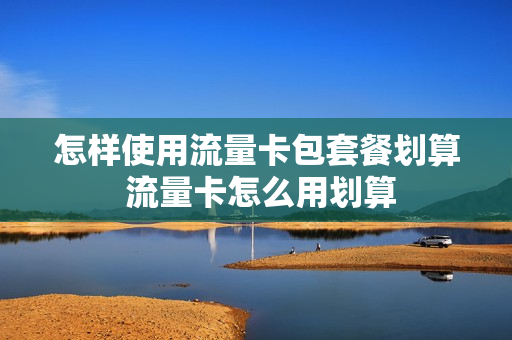 怎样使用流量卡包套餐划算 流量卡怎么用划算