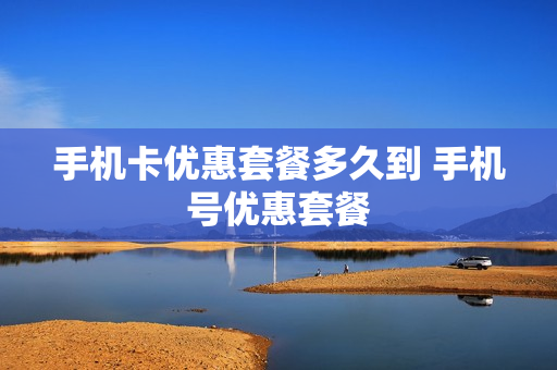 手机卡优惠套餐多久到 手机号优惠套餐