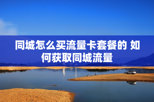 同城怎么买流量卡套餐的 如何获取同城流量