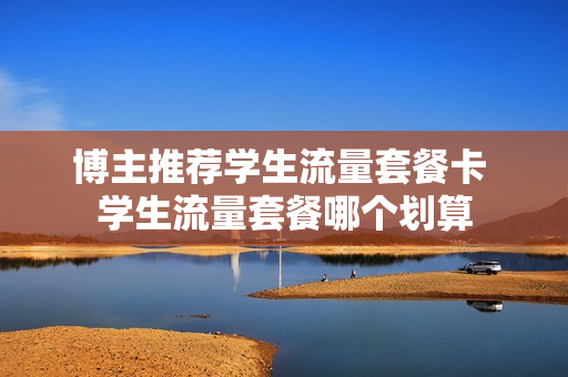 博主推荐学生流量套餐卡 学生流量套餐哪个划算
