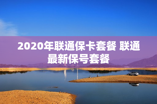 2020年联通保卡套餐 联通最新保号套餐