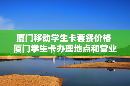 厦门移动学生卡套餐价格 厦门学生卡办理地点和营业时间