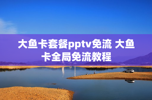 大鱼卡套餐pptv免流 大鱼卡全局免流教程