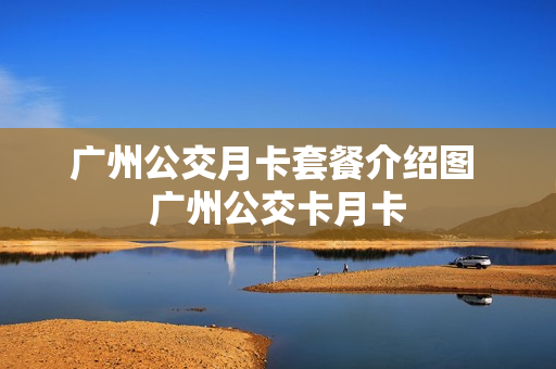 广州公交月卡套餐介绍图 广州公交卡月卡