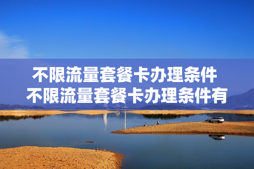 不限流量套餐卡办理条件 不限流量套餐卡办理条件有哪些