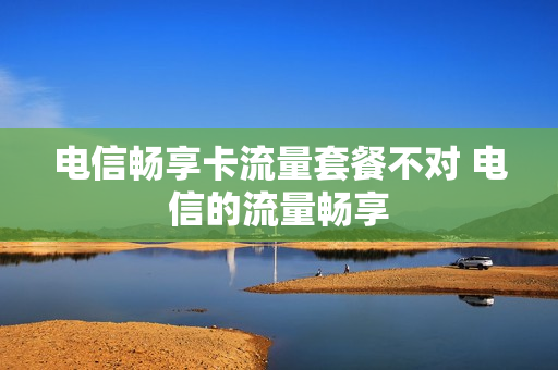 电信畅享卡流量套餐不对 电信的流量畅享