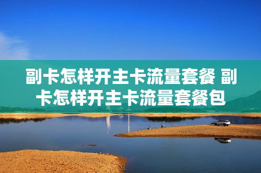 副卡怎样开主卡流量套餐 副卡怎样开主卡流量套餐包