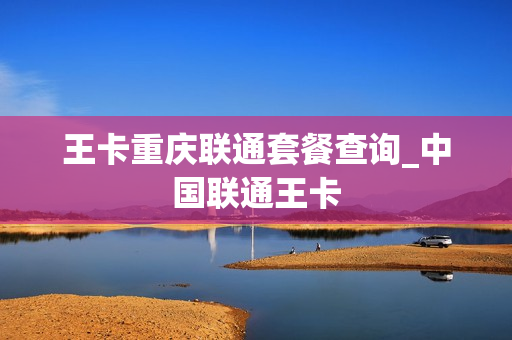 王卡重庆联通套餐查询_中国联通王卡