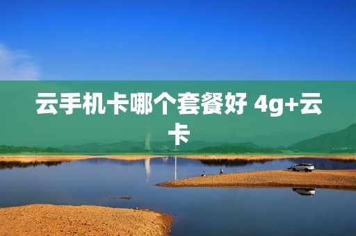 云手机卡哪个套餐好 4g+云卡