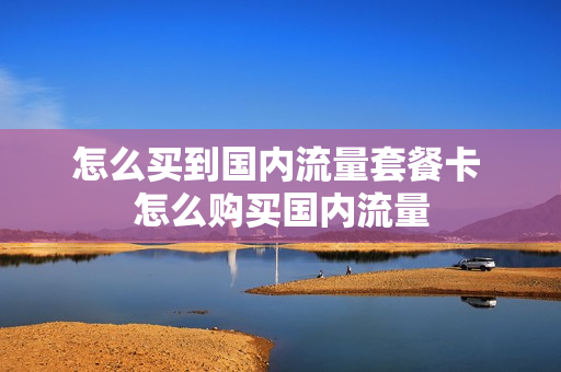 怎么买到国内流量套餐卡 怎么购买国内流量