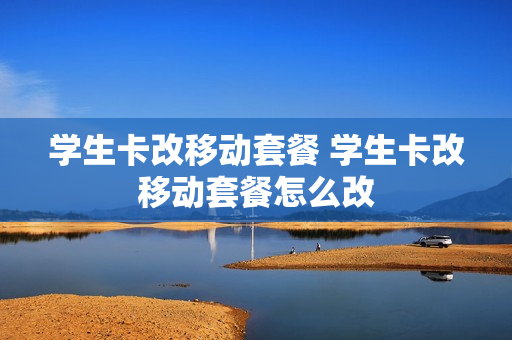 学生卡改移动套餐 学生卡改移动套餐怎么改