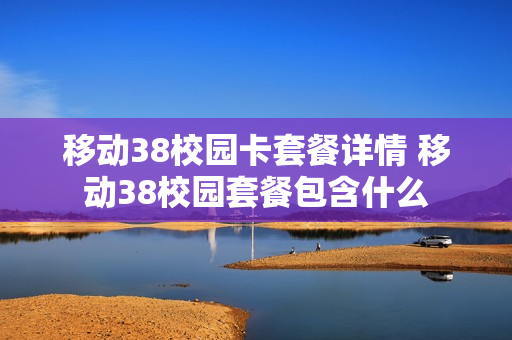 移动38校园卡套餐详情 移动38校园套餐包含什么