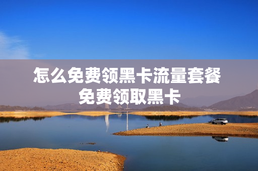 怎么免费领黑卡流量套餐 免费领取黑卡