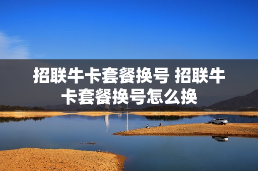 招联牛卡套餐换号 招联牛卡套餐换号怎么换