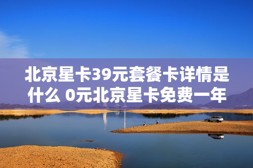 北京星卡39元套餐卡详情是什么 0元北京星卡免费一年骗局