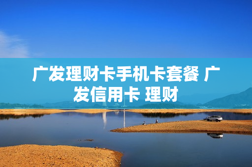 广发理财卡手机卡套餐 广发信用卡 理财