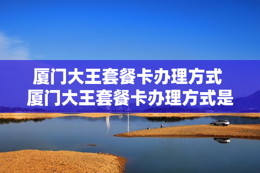厦门大王套餐卡办理方式 厦门大王套餐卡办理方式是什么
