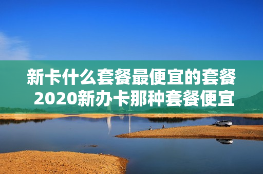 新卡什么套餐最便宜的套餐 2020新办卡那种套餐便宜