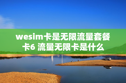 wesim卡是无限流量套餐卡6 流量无限卡是什么