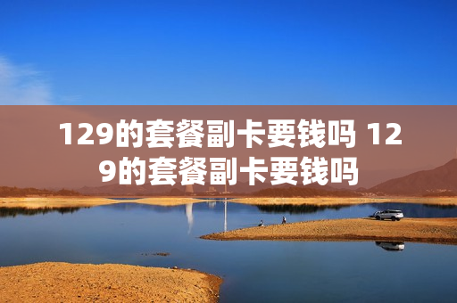 129的套餐副卡要钱吗 129的套餐副卡要钱吗