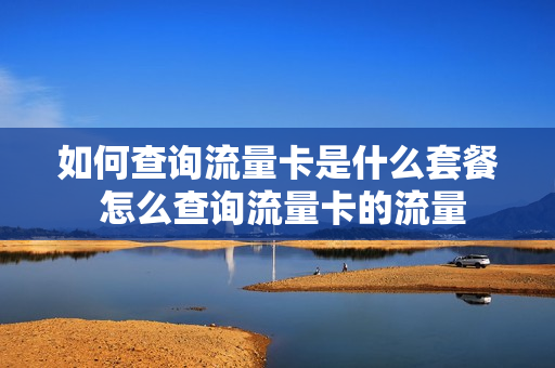 如何查询流量卡是什么套餐 怎么查询流量卡的流量
