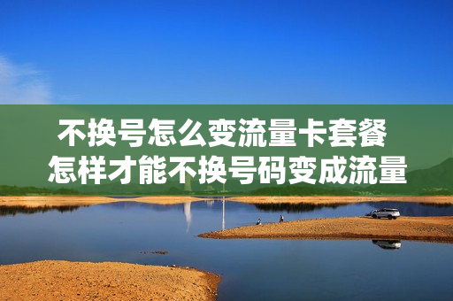 不换号怎么变流量卡套餐 怎样才能不换号码变成流量卡