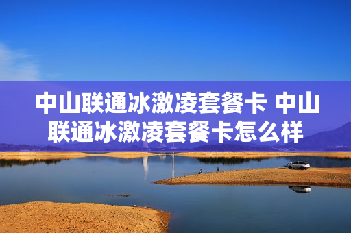 中山联通冰激凌套餐卡 中山联通冰激凌套餐卡怎么样
