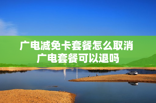 广电减免卡套餐怎么取消 广电套餐可以退吗