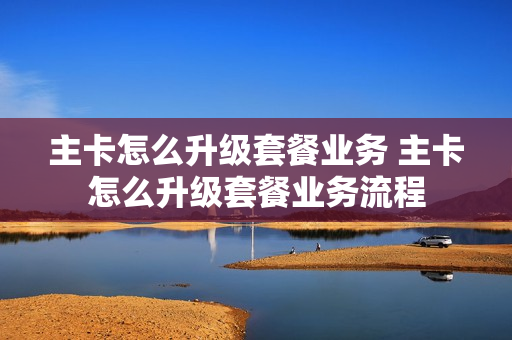 主卡怎么升级套餐业务 主卡怎么升级套餐业务流程
