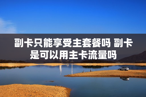 副卡只能享受主套餐吗 副卡是可以用主卡流量吗