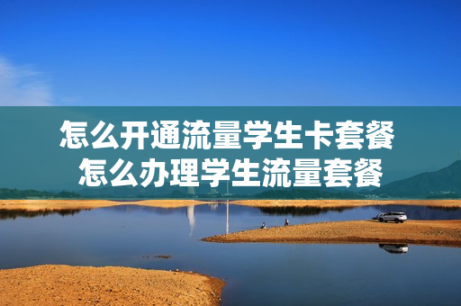 怎么开通流量学生卡套餐 怎么办理学生流量套餐