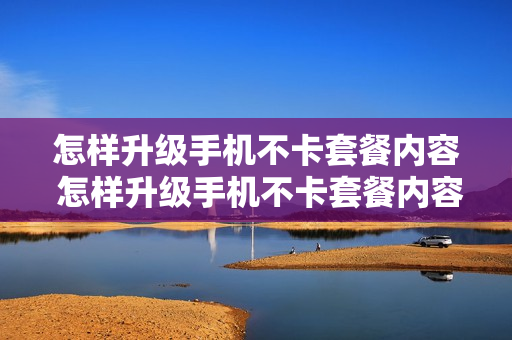 怎样升级手机不卡套餐内容 怎样升级手机不卡套餐内容呢