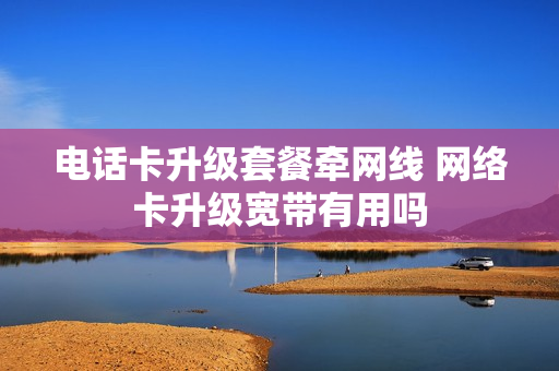 电话卡升级套餐牵网线 网络卡升级宽带有用吗