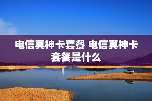 电信真神卡套餐 电信真神卡套餐是什么