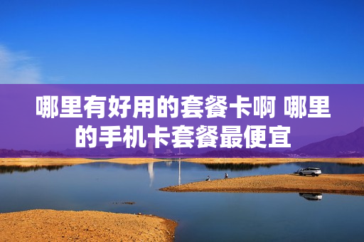 哪里有好用的套餐卡啊 哪里的手机卡套餐最便宜