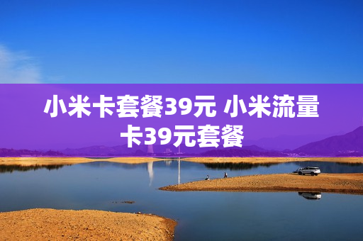 小米卡套餐39元 小米流量卡39元套餐