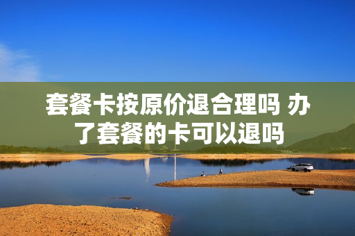 套餐卡按原价退合理吗 办了套餐的卡可以退吗