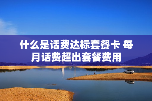 什么是话费达标套餐卡 每月话费超出套餐费用