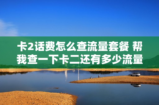 卡2话费怎么查流量套餐 帮我查一下卡二还有多少流量