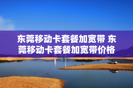 东莞移动卡套餐加宽带 东莞移动卡套餐加宽带价格