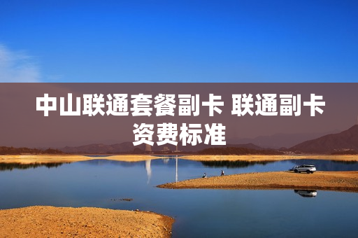 中山联通套餐副卡 联通副卡资费标准