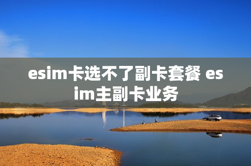 esim卡选不了副卡套餐 esim主副卡业务