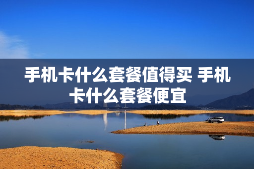 手机卡什么套餐值得买 手机卡什么套餐便宜